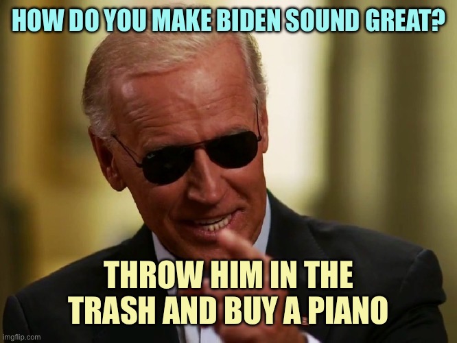 Cool Joe Biden | HOW DO YOU MAKE BIDEN SOUND GREAT? THROW HIM IN THE TRASH AND BUY A PIANO | image tagged in cool joe biden | made w/ Imgflip meme maker