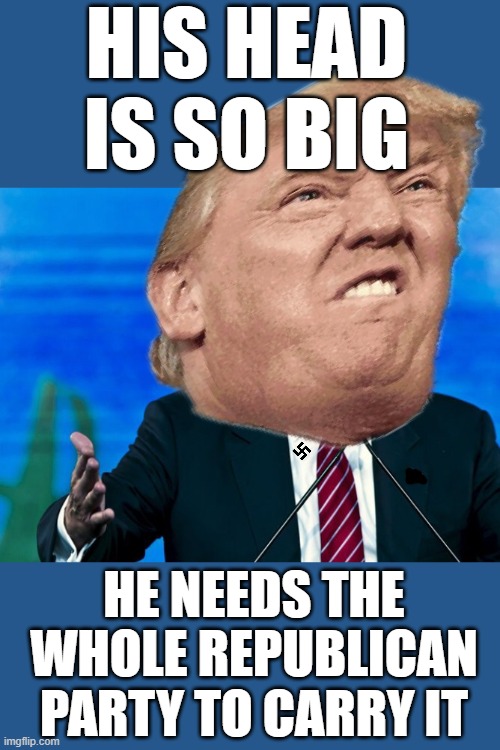 trump yelling | HIS HEAD IS SO BIG; HE NEEDS THE WHOLE REPUBLICAN PARTY TO CARRY IT | image tagged in trump yelling,dictator,fascist,commie,climate change,maga | made w/ Imgflip meme maker
