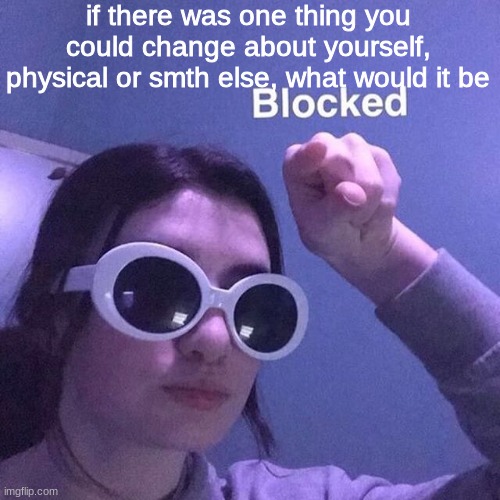 blocked 2 | if there was one thing you could change about yourself, physical or smth else, what would it be | image tagged in blocked 2 | made w/ Imgflip meme maker