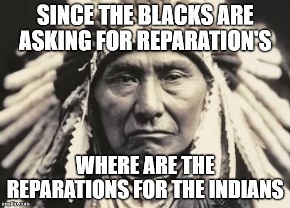 Indians have been forgotten!! | SINCE THE BLACKS ARE ASKING FOR REPARATION'S; WHERE ARE THE REPARATIONS FOR THE INDIANS | image tagged in american indian,black,indians | made w/ Imgflip meme maker