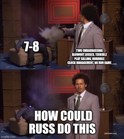 Why would X do this | 7-8; TWO EMBARRASSING BLOWOUT LOSSES, TERRIBLE PLAY CALLING, HORRIBLE CLOCK MANAGEMENT, NO RUN GAME; HOW COULD RUSS DO THIS | image tagged in why would x do this | made w/ Imgflip meme maker