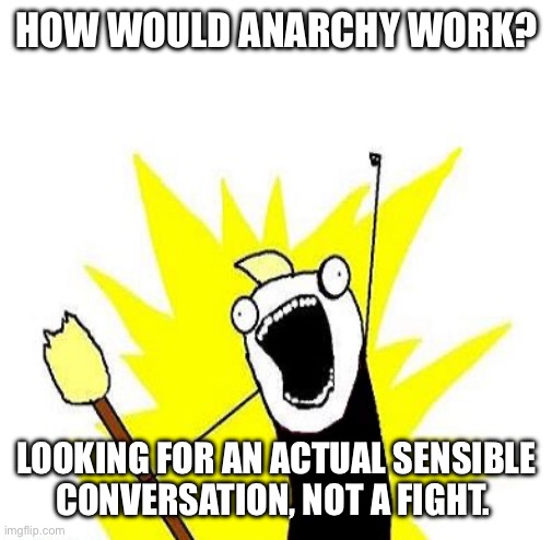 Just curious. Be prepared to back up answers | HOW WOULD ANARCHY WORK? LOOKING FOR AN ACTUAL SENSIBLE CONVERSATION, NOT A FIGHT. | image tagged in all the things anarchist with torch,anarchy | made w/ Imgflip meme maker