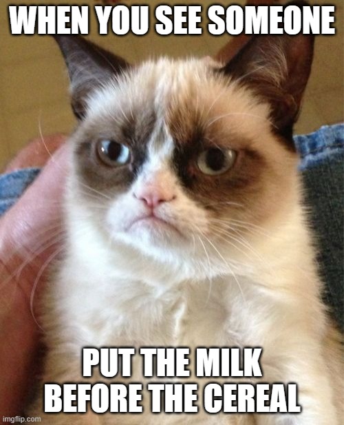mlik | WHEN YOU SEE SOMEONE; PUT THE MILK BEFORE THE CEREAL | image tagged in memes,grumpy cat,milk | made w/ Imgflip meme maker