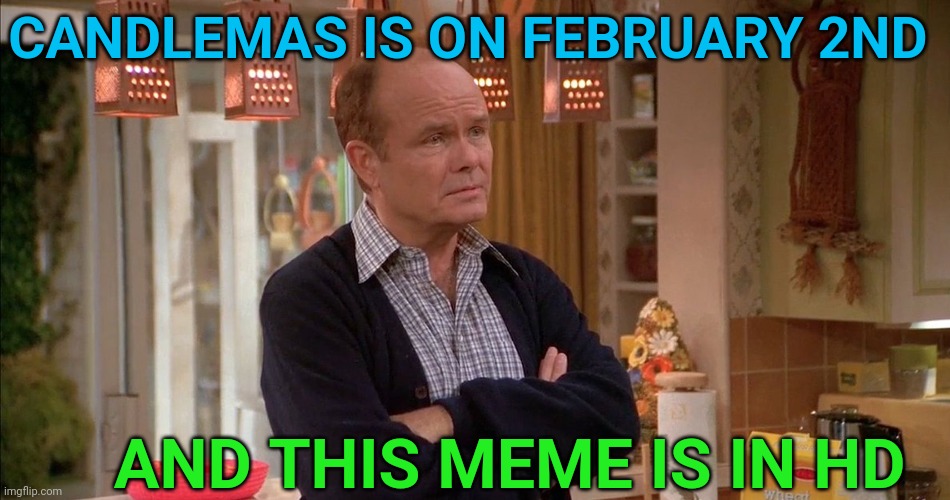 Red Foreman | CANDLEMAS IS ON FEBRUARY 2ND; AND THIS MEME IS IN HD | image tagged in red foreman | made w/ Imgflip meme maker