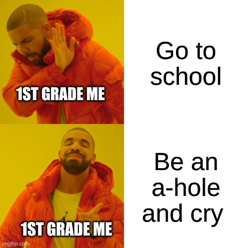 Drake Hotline Bling Meme | Go to school; 1ST GRADE ME; Be an a-hole and cry; 1ST GRADE ME | image tagged in memes,drake hotline bling | made w/ Imgflip meme maker