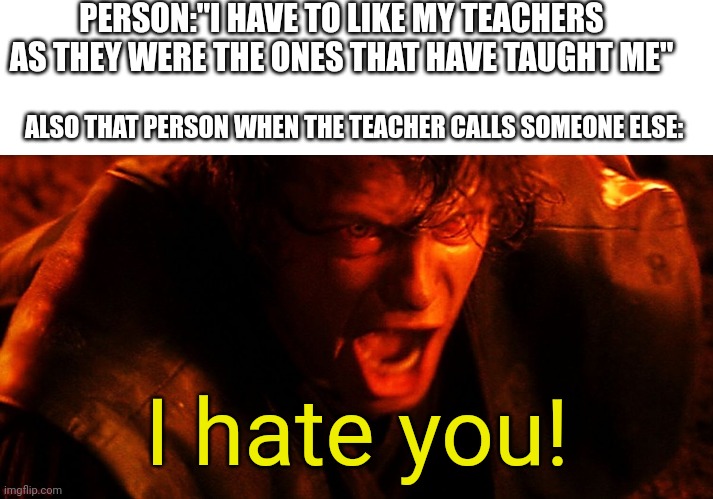 Daily meme | PERSON:"I HAVE TO LIKE MY TEACHERS AS THEY WERE THE ONES THAT HAVE TAUGHT ME"; ALSO THAT PERSON WHEN THE TEACHER CALLS SOMEONE ELSE:; I hate you! | image tagged in anakin i hate you,teacher,school | made w/ Imgflip meme maker