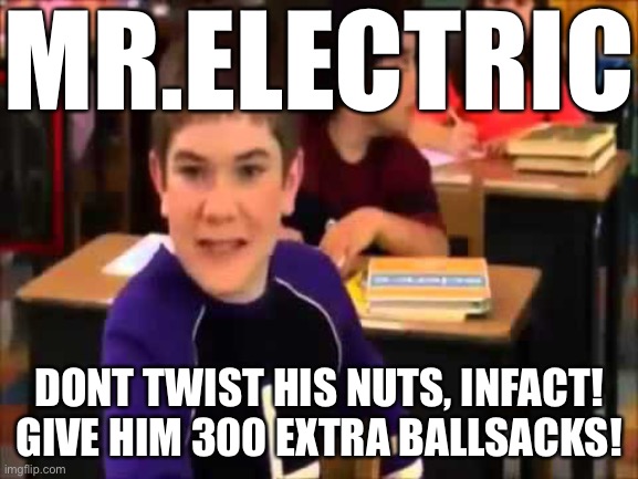 MR.ELECTRIC DONT TWIST HIS NUTS, INFACT! GIVE HIM 300 EXTRA BALLSACKS! | made w/ Imgflip meme maker