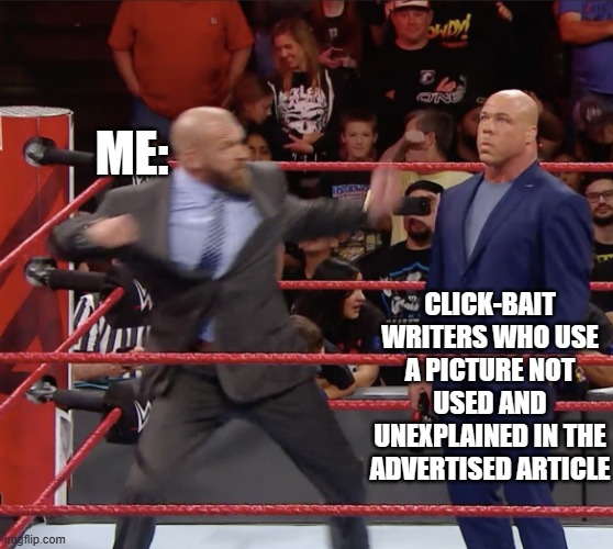 Triple H Punching Kurt Angle | ME:; CLICK-BAIT WRITERS WHO USE A PICTURE NOT USED AND UNEXPLAINED IN THE ADVERTISED ARTICLE | image tagged in triple h punching kurt angle,clickbait,click bait | made w/ Imgflip meme maker