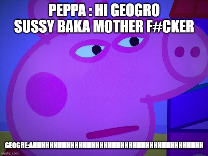 What did you say Peppa Pig | PEPPA : HI GEOGRO SUSSY BAKA MOTHER F#CKER; GEOGRE:AHHHHHHHHHHHHHHHHHHHHHHHHHHHHHHHHHHHHHHHHH | image tagged in what did you say peppa pig | made w/ Imgflip meme maker
