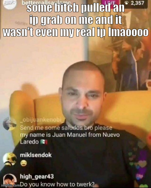 twerk nacho | some bitch pulled an ip grab on me and it wasn't even my real ip lmaoooo | image tagged in twerk nacho | made w/ Imgflip meme maker