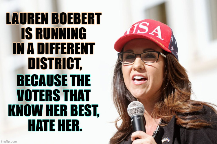 Another GOP candidate people can't stand. | LAUREN BOEBERT 
IS RUNNING 
IN A DIFFERENT 
DISTRICT, BECAUSE THE 
VOTERS THAT 
KNOW HER BEST, 
HATE HER. | image tagged in lauren boebert,republican,maga,congress,idiot,trash | made w/ Imgflip meme maker
