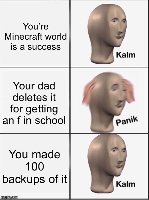 Reverse kalm panik | You’re Minecraft world is a success; Your dad deletes it for getting an f in school; You made 100 backups of it | image tagged in reverse kalm panik | made w/ Imgflip meme maker