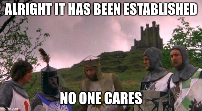 monty python tis a silly place | ALRIGHT IT HAS BEEN ESTABLISHED NO ONE CARES | image tagged in monty python tis a silly place | made w/ Imgflip meme maker