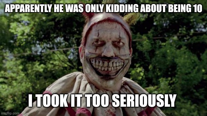 Twisty | APPARENTLY HE WAS ONLY KIDDING ABOUT BEING 10; I TOOK IT TOO SERIOUSLY | image tagged in twisty | made w/ Imgflip meme maker