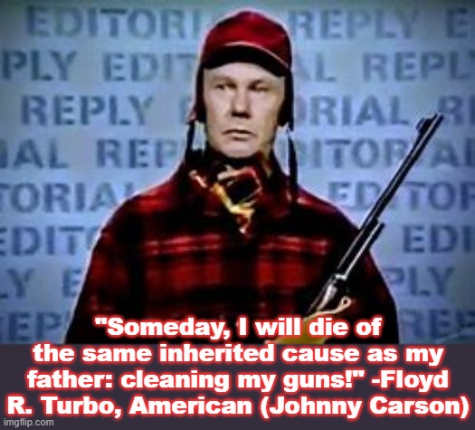 His best character. | "Someday, I will die of the same inherited cause as my father: cleaning my guns!" -Floyd R. Turbo, American (Johnny Carson) | image tagged in parody,conservative logic,second amendment,funny because it's true | made w/ Imgflip meme maker