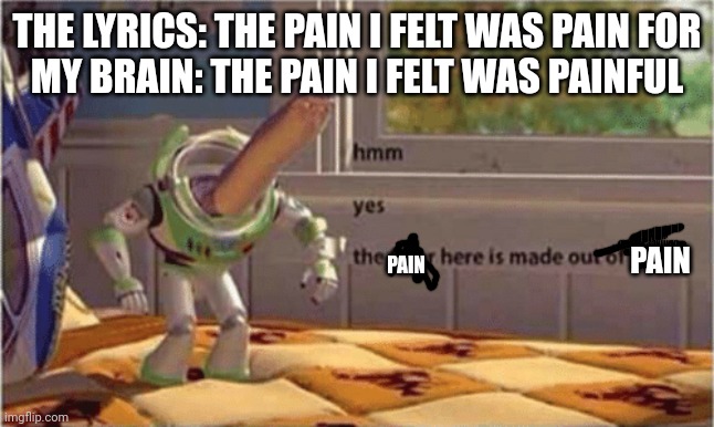 Posting meme bc I was bored and I can't get it out of my head | THE LYRICS: THE PAIN I FELT WAS PAIN FOR
MY BRAIN: THE PAIN I FELT WAS PAINFUL; PAIN; PAIN | image tagged in hmm yes the floor here is made out of floor | made w/ Imgflip meme maker