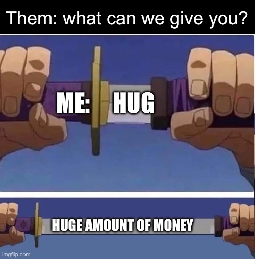 Hug? | Them: what can we give you? ME:     HUG; HUGE AMOUNT OF MONEY | image tagged in sword,hug,money | made w/ Imgflip meme maker