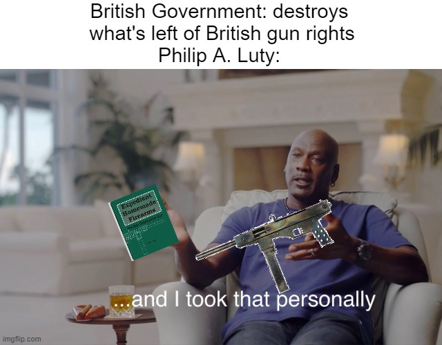 He literally built a machine gun and published instructions on how to do so out of protest. | British Government: destroys
 what's left of British gun rights
Philip A. Luty: | image tagged in and i took that personally,luty,can't stop the signal | made w/ Imgflip meme maker