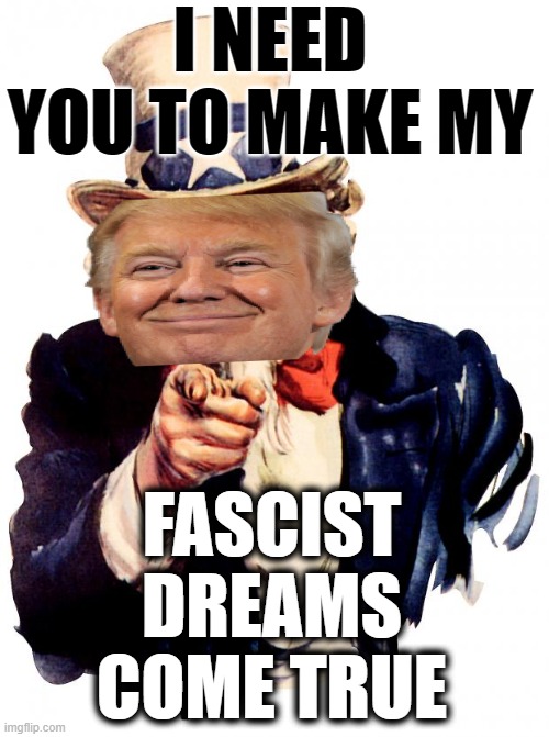 Stir Crazy Starring The Big Guy & Big Mike's Bottom Boy #1 - #2 In Comment Section | I NEED YOU TO MAKE MY; FASCIST DREAMS COME TRUE | image tagged in uncle sam,fascist,commie,dictator,change my mind,maga | made w/ Imgflip meme maker