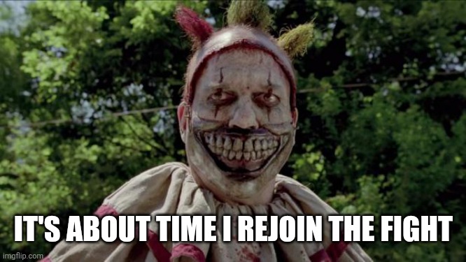 Twisty | IT'S ABOUT TIME I REJOIN THE FIGHT | image tagged in twisty | made w/ Imgflip meme maker