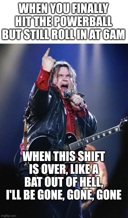 Blue collar rocker | WHEN YOU FINALLY HIT THE POWERBALL BUT STILL ROLL IN AT 6AM; WHEN THIS SHIFT IS OVER, LIKE A BAT OUT OF HELL, I'LL BE GONE, GONE, GONE | image tagged in meatloaf | made w/ Imgflip meme maker