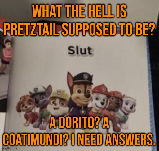 slut | WHAT THE HELL IS PRETZTAIL SUPPOSED TO BE? A DORITO? A COATIMUNDI? I NEED ANSWERS. | image tagged in slut | made w/ Imgflip meme maker