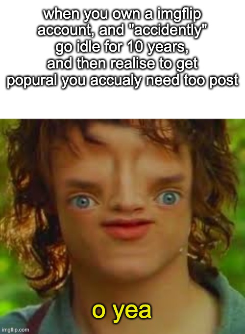 sry for not beign on that long. "something" happened | when you own a imgflip account, and "accidently" go idle for 10 years, and then realise to get popural you accualy need too post; o yea | image tagged in oh right | made w/ Imgflip meme maker