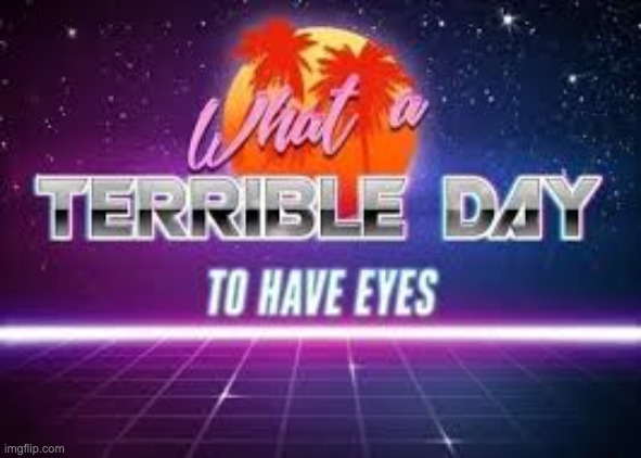 its a terrible day to have eyes | image tagged in its a terrible day to have eyes | made w/ Imgflip meme maker