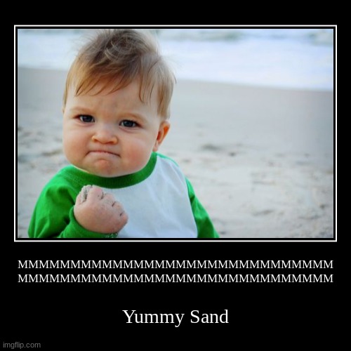 Sand tastes GOOD?!!??!! | MMMMMMMMMMMMMMMMMMMMMMMMMMMMMM
MMMMMMMMMMMMMMMMMMMMMMMMMMMMMM | Yummy Sand | image tagged in funny,demotivationals | made w/ Imgflip demotivational maker