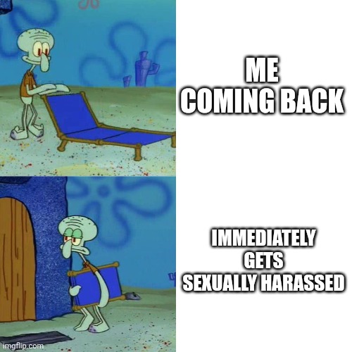 I love cinna. But bro. I just said I left that shit behind | ME COMING BACK; IMMEDIATELY GETS SEXUALLY HARASSED | image tagged in squidward chair | made w/ Imgflip meme maker