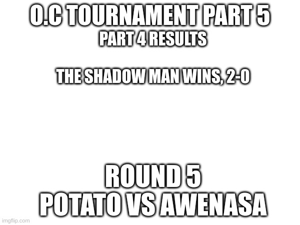 O.c tournament round 5 | O.C TOURNAMENT PART 5; PART 4 RESULTS
 
THE SHADOW MAN WINS, 2-0; ROUND 5
POTATO VS AWENASA | image tagged in oc tournament | made w/ Imgflip meme maker