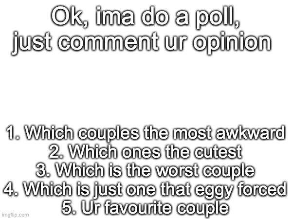 I honestly like ships, I think they're cute | Ok, ima do a poll, just comment ur opinion; 1. Which couples the most awkward
2. Which ones the cutest
3. Which is the worst couple
4. Which is just one that eggy forced
5. Ur favourite couple | made w/ Imgflip meme maker