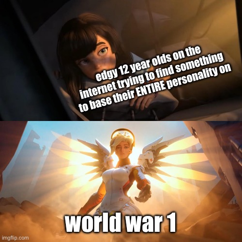 Overwatch Mercy Meme | edgy 12 year olds on the internet trying to find something to base their ENTIRE personality on; world war 1 | image tagged in overwatch mercy meme | made w/ Imgflip meme maker