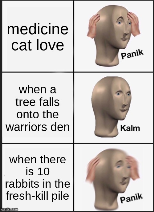 Panik Kalm Panik | medicine cat love; when a tree falls onto the warriors den; when there is 10 rabbits in the fresh-kill pile | image tagged in memes,panik kalm panik | made w/ Imgflip meme maker