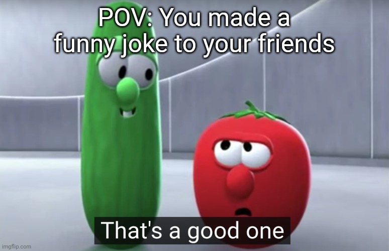 That's a good one veggietales | POV: You made a funny joke to your friends | image tagged in that's a good one veggietales,memes,relatable,funny | made w/ Imgflip meme maker