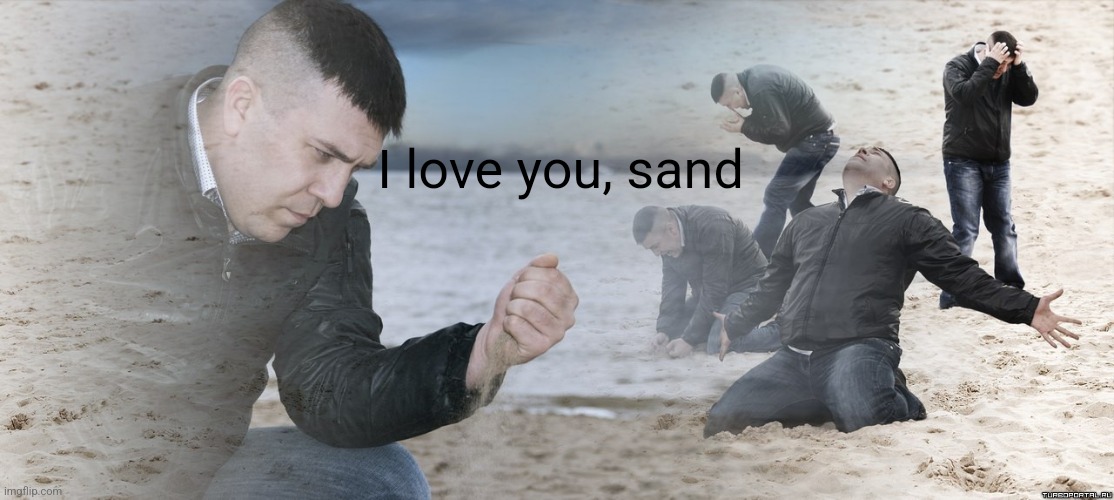 Guy with sand in the hands of despair | I love you, sand | image tagged in guy with sand in the hands of despair | made w/ Imgflip meme maker
