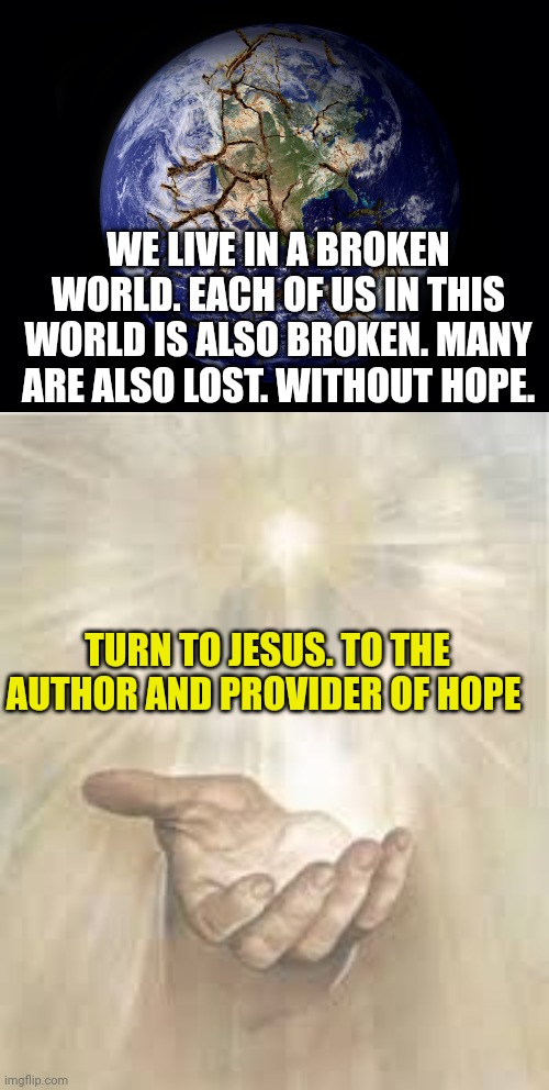 WE LIVE IN A BROKEN WORLD. EACH OF US IN THIS WORLD IS ALSO BROKEN. MANY ARE ALSO LOST. WITHOUT HOPE. TURN TO JESUS. TO THE AUTHOR AND PROVIDER OF HOPE | image tagged in broken world,jesus beckoning | made w/ Imgflip meme maker