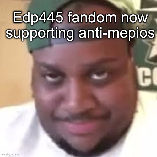 edp445 | Edp445 fandom now supporting anti-mepios | image tagged in edp445 | made w/ Imgflip meme maker