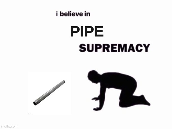 i believe in blank supremacy | PIPE | image tagged in i believe in blank supremacy | made w/ Imgflip meme maker