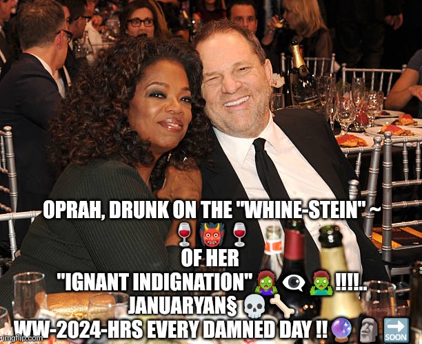 Harvey and Harpo | OPRAH, DRUNK ON THE "WHINE-STEIN" ~
🍷👹🍷
OF HER 
"IGNANT INDIGNATION"🧟‍♀️👁️‍🗨️🧟‍♂️‼️!!..
JANUARYAN§ 💀🦴
WW-2024-HRS EVERY DAMNED DAY !!🔮🗿🔜 | image tagged in oprah,harvey weinstein | made w/ Imgflip meme maker