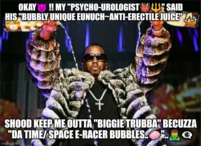 Puff | OKAY👿 !! MY "PSYCHO-UROLOGIST👹🔱" SAID HIS "BUBBLY UNIQUE EUNUCH~ANTI-ERECTILE JUICE" 🥂, SHOOD KEEP ME OUTTA "BIGGIE TRUBBA" BECUZZA "DA TIME/ SPACE E-RACER BUBBLES..🧼"..🧟‍♂️👁️‍🗨️ | image tagged in puff daddy | made w/ Imgflip meme maker