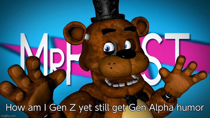 FREDDDDDY FAZBEAAAAR | How am I Gen Z yet still get Gen Alpha humor | image tagged in fredddddy fazbeaaaar | made w/ Imgflip meme maker