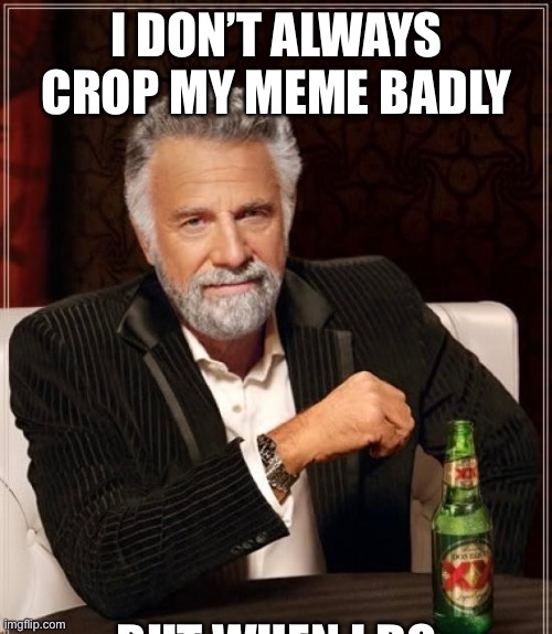 I DON’T ALWAYS CROP MY MEME BADLY | image tagged in the most interesting man in the world | made w/ Imgflip meme maker