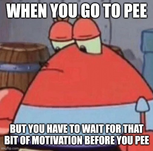 Round Mr Krabs | WHEN YOU GO TO PEE; BUT YOU HAVE TO WAIT FOR THAT BIT OF MOTIVATION BEFORE YOU PEE | image tagged in round mr krabs | made w/ Imgflip meme maker