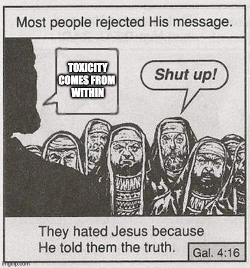They hated Jesus because he told them the truth. | TOXICITY COMES FROM 
WITHIN | image tagged in they hated jesus because he told them the truth | made w/ Imgflip meme maker