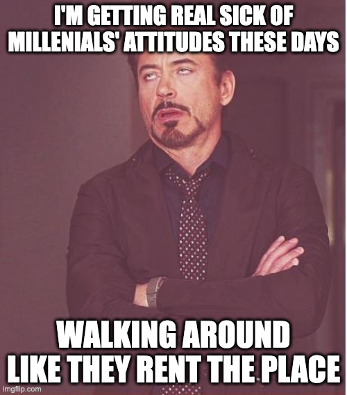 Millenial Attitude | I'M GETTING REAL SICK OF MILLENIALS' ATTITUDES THESE DAYS; WALKING AROUND LIKE THEY RENT THE PLACE | image tagged in memes,face you make robert downey jr | made w/ Imgflip meme maker