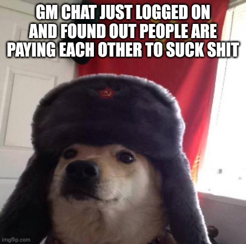 I don't like it pls stop | GM CHAT JUST LOGGED ON AND FOUND OUT PEOPLE ARE PAYING EACH OTHER TO SUCK SHIT | image tagged in russian doge | made w/ Imgflip meme maker