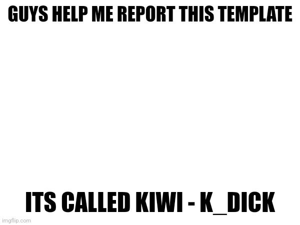 GUYS HELP ME REPORT THIS TEMPLATE; ITS CALLED KIWI - K_DICK | made w/ Imgflip meme maker