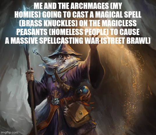 Shit wizard | ME AND THE ARCHMAGES (MY HOMIES) GOING TO CAST A MAGICAL SPELL (BRASS KNUCKLES) ON THE MAGICLESS PEASANTS (HOMELESS PEOPLE) TO CAUSE A MASSIVE SPELLCASTING WAR (STREET BRAWL) | image tagged in shit wizard | made w/ Imgflip meme maker