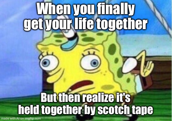 Mocking Spongebob Meme | When you finally get your life together; But then realize it's held together by scotch tape | image tagged in memes,mocking spongebob | made w/ Imgflip meme maker